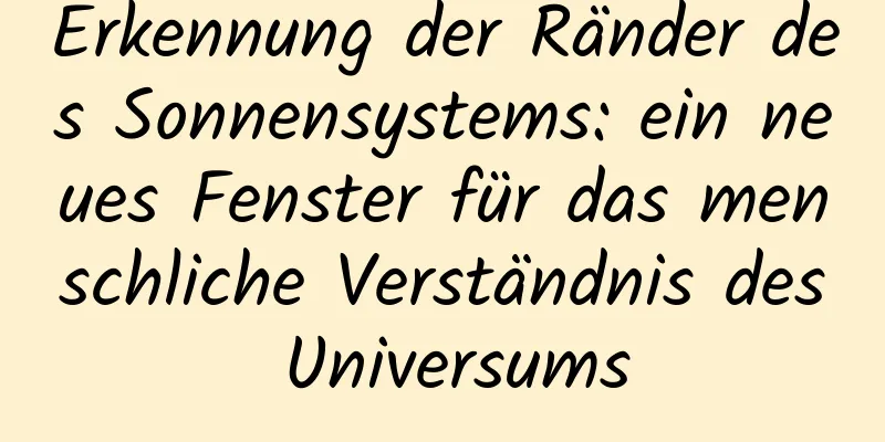 Erkennung der Ränder des Sonnensystems: ein neues Fenster für das menschliche Verständnis des Universums