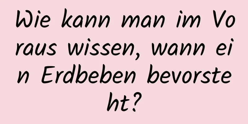 Wie kann man im Voraus wissen, wann ein Erdbeben bevorsteht?