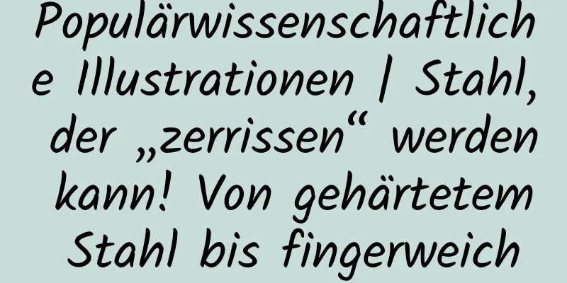 Populärwissenschaftliche Illustrationen | Stahl, der „zerrissen“ werden kann! Von gehärtetem Stahl bis fingerweich