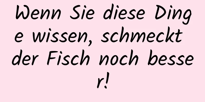 Wenn Sie diese Dinge wissen, schmeckt der Fisch noch besser!
