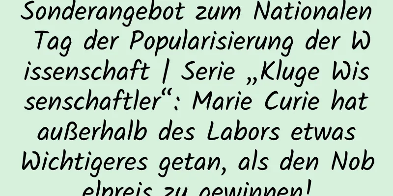 Sonderangebot zum Nationalen Tag der Popularisierung der Wissenschaft | Serie „Kluge Wissenschaftler“: Marie Curie hat außerhalb des Labors etwas Wichtigeres getan, als den Nobelpreis zu gewinnen!