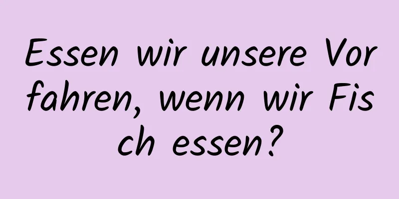 Essen wir unsere Vorfahren, wenn wir Fisch essen?