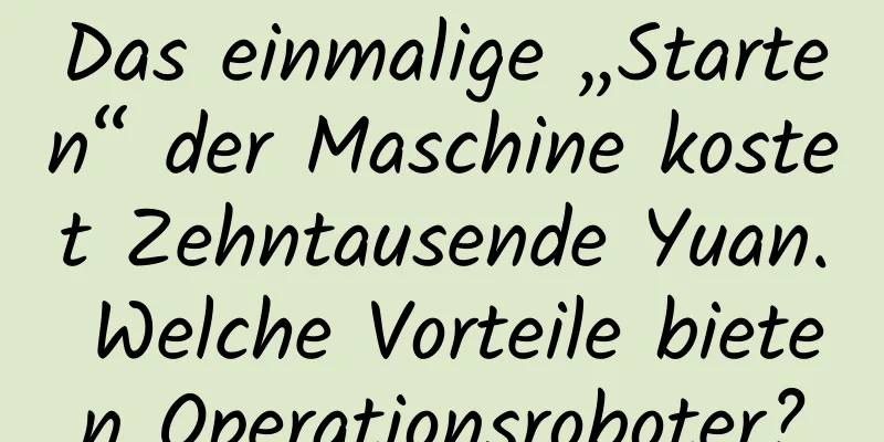 Das einmalige „Starten“ der Maschine kostet Zehntausende Yuan. Welche Vorteile bieten Operationsroboter?