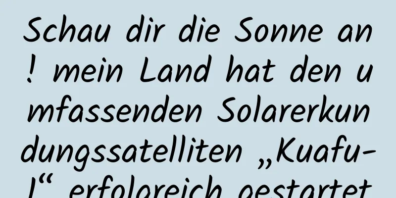 Schau dir die Sonne an! mein Land hat den umfassenden Solarerkundungssatelliten „Kuafu-1“ erfolgreich gestartet