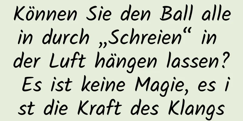 Können Sie den Ball allein durch „Schreien“ in der Luft hängen lassen? Es ist keine Magie, es ist die Kraft des Klangs