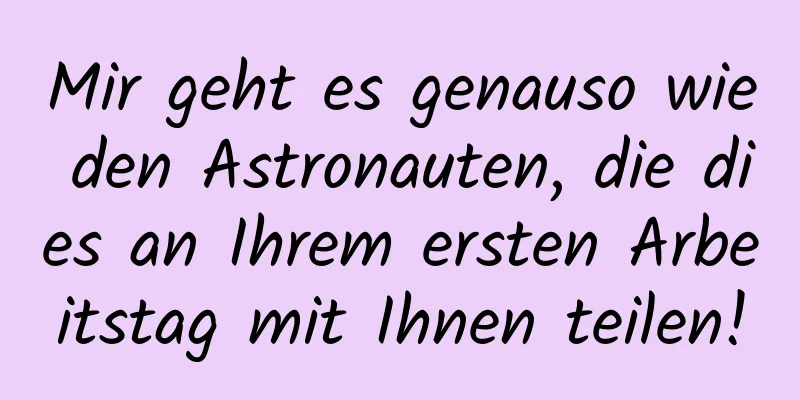Mir geht es genauso wie den Astronauten, die dies an Ihrem ersten Arbeitstag mit Ihnen teilen!