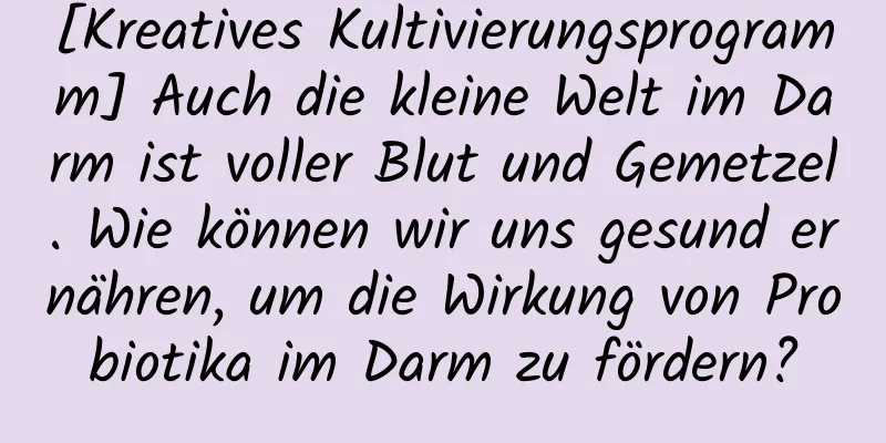 [Kreatives Kultivierungsprogramm] Auch die kleine Welt im Darm ist voller Blut und Gemetzel. Wie können wir uns gesund ernähren, um die Wirkung von Probiotika im Darm zu fördern?