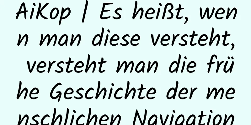AiKop | Es heißt, wenn man diese versteht, versteht man die frühe Geschichte der menschlichen Navigation