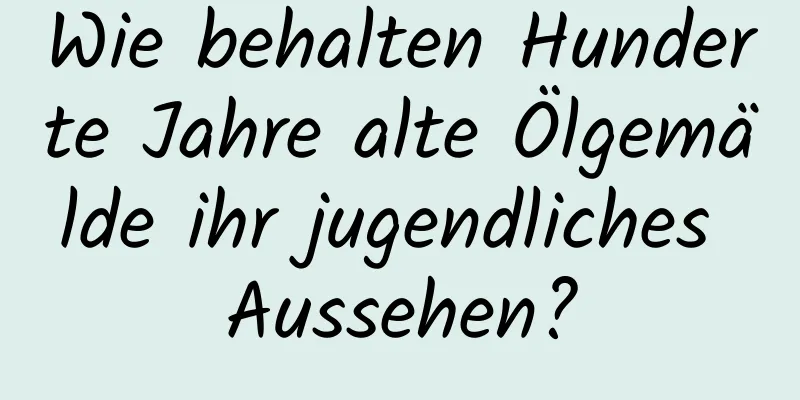Wie behalten Hunderte Jahre alte Ölgemälde ihr jugendliches Aussehen?