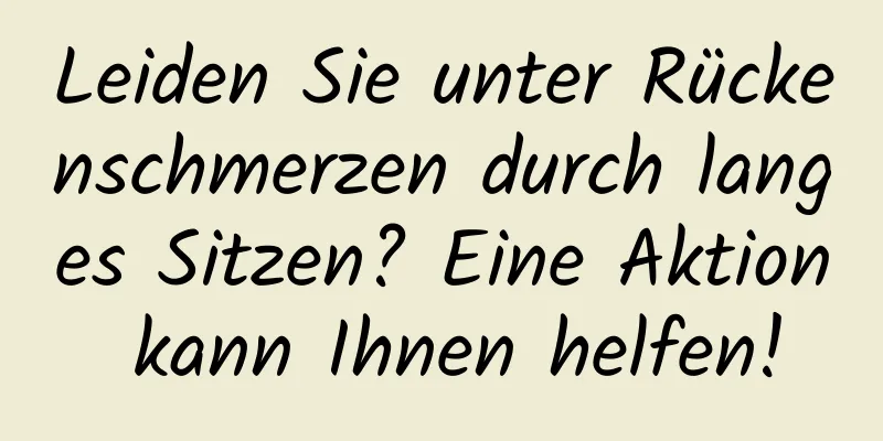 Leiden Sie unter Rückenschmerzen durch langes Sitzen? Eine Aktion kann Ihnen helfen!