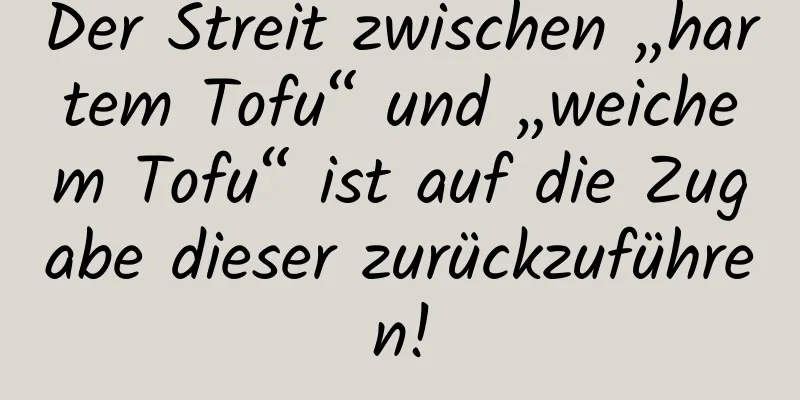 Der Streit zwischen „hartem Tofu“ und „weichem Tofu“ ist auf die Zugabe dieser zurückzuführen!