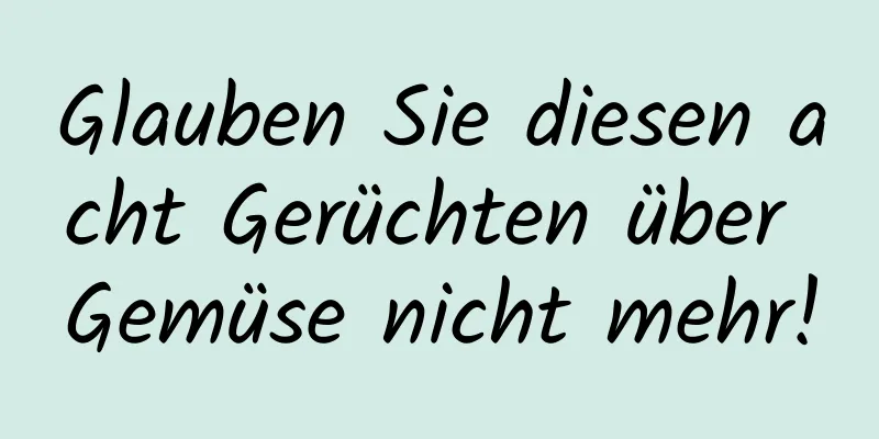 Glauben Sie diesen acht Gerüchten über Gemüse nicht mehr!