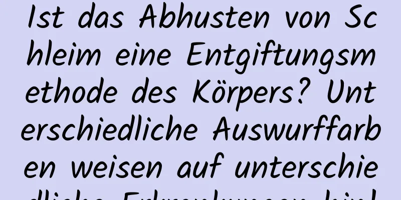Ist das Abhusten von Schleim eine Entgiftungsmethode des Körpers? Unterschiedliche Auswurffarben weisen auf unterschiedliche Erkrankungen hin!