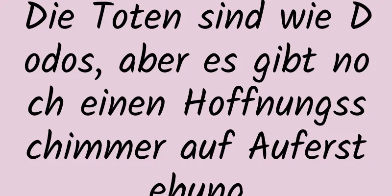 Die Toten sind wie Dodos, aber es gibt noch einen Hoffnungsschimmer auf Auferstehung