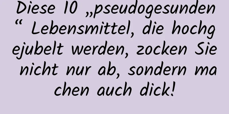 Diese 10 „pseudogesunden“ Lebensmittel, die hochgejubelt werden, zocken Sie nicht nur ab, sondern machen auch dick!
