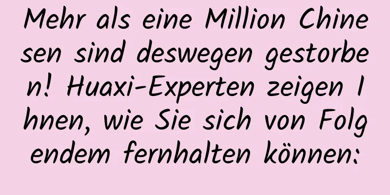 Mehr als eine Million Chinesen sind deswegen gestorben! Huaxi-Experten zeigen Ihnen, wie Sie sich von Folgendem fernhalten können: