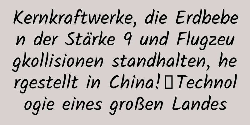 Kernkraftwerke, die Erdbeben der Stärke 9 und Flugzeugkollisionen standhalten, hergestellt in China!丨Technologie eines großen Landes