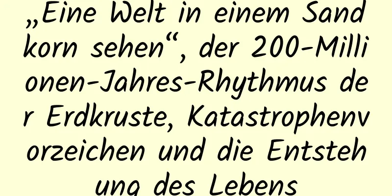 „Eine Welt in einem Sandkorn sehen“, der 200-Millionen-Jahres-Rhythmus der Erdkruste, Katastrophenvorzeichen und die Entstehung des Lebens