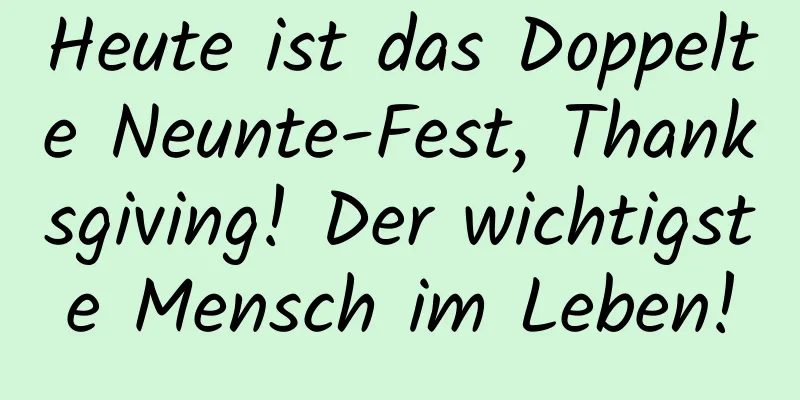 Heute ist das Doppelte Neunte-Fest, Thanksgiving! Der wichtigste Mensch im Leben!