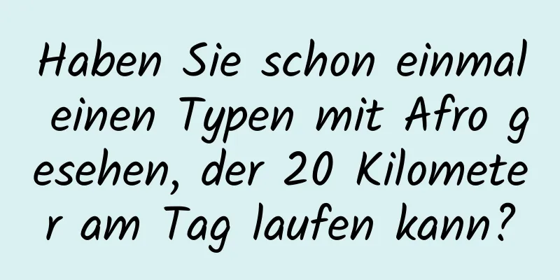 Haben Sie schon einmal einen Typen mit Afro gesehen, der 20 Kilometer am Tag laufen kann?
