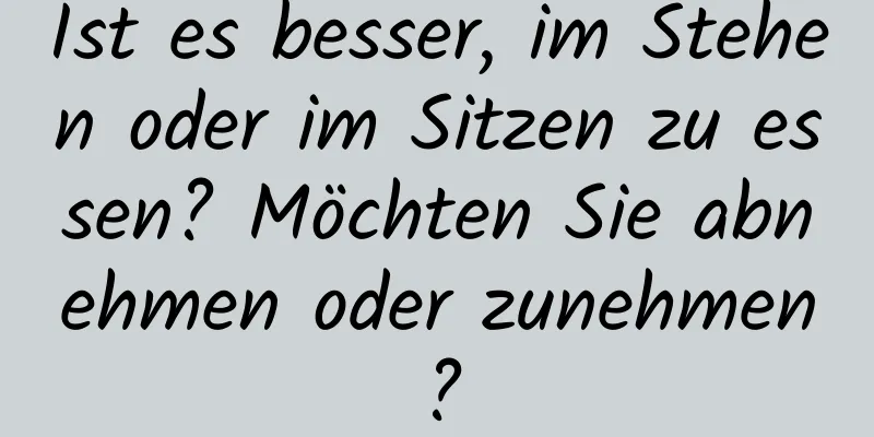 Ist es besser, im Stehen oder im Sitzen zu essen? Möchten Sie abnehmen oder zunehmen?