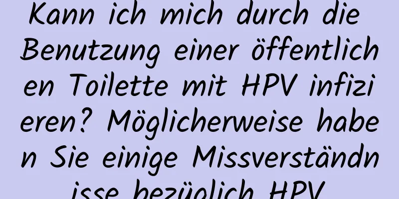 Kann ich mich durch die Benutzung einer öffentlichen Toilette mit HPV infizieren? Möglicherweise haben Sie einige Missverständnisse bezüglich HPV.
