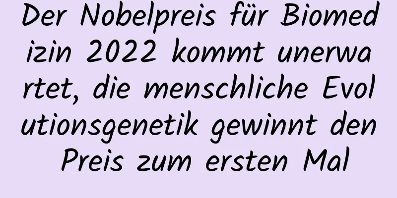 Der Nobelpreis für Biomedizin 2022 kommt unerwartet, die menschliche Evolutionsgenetik gewinnt den Preis zum ersten Mal