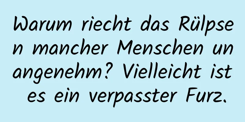 Warum riecht das Rülpsen mancher Menschen unangenehm? Vielleicht ist es ein verpasster Furz.