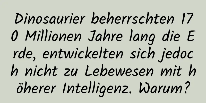 Dinosaurier beherrschten 170 Millionen Jahre lang die Erde, entwickelten sich jedoch nicht zu Lebewesen mit höherer Intelligenz. Warum?