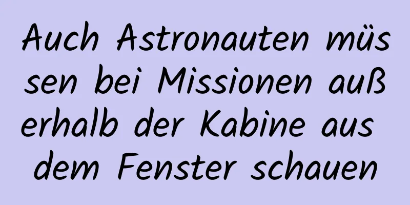 Auch Astronauten müssen bei Missionen außerhalb der Kabine aus dem Fenster schauen