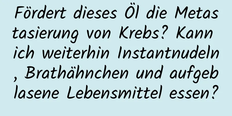 Fördert dieses Öl die Metastasierung von Krebs? Kann ich weiterhin Instantnudeln, Brathähnchen und aufgeblasene Lebensmittel essen?