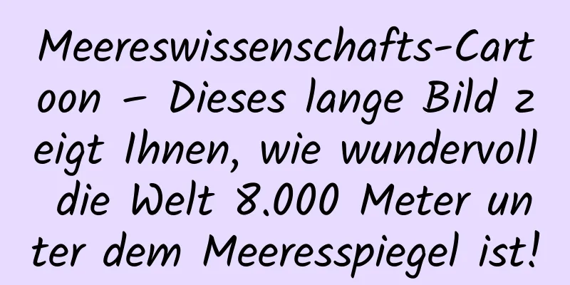 Meereswissenschafts-Cartoon – Dieses lange Bild zeigt Ihnen, wie wundervoll die Welt 8.000 Meter unter dem Meeresspiegel ist!