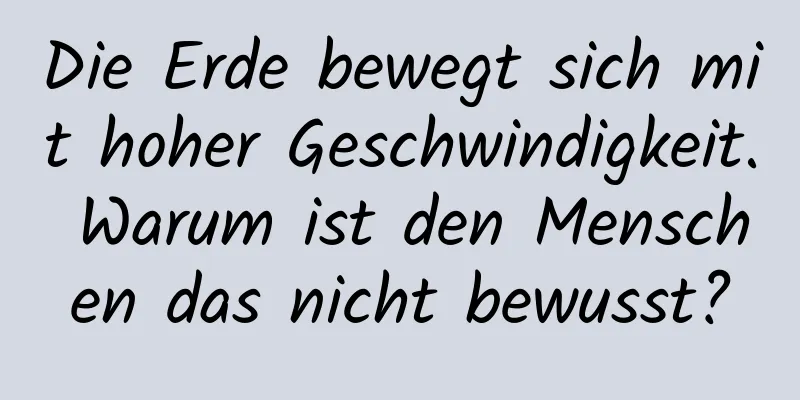 Die Erde bewegt sich mit hoher Geschwindigkeit. Warum ist den Menschen das nicht bewusst?