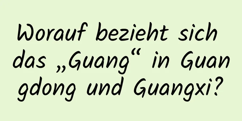 Worauf bezieht sich das „Guang“ in Guangdong und Guangxi?