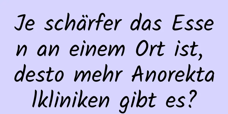 Je schärfer das Essen an einem Ort ist, desto mehr Anorektalkliniken gibt es?