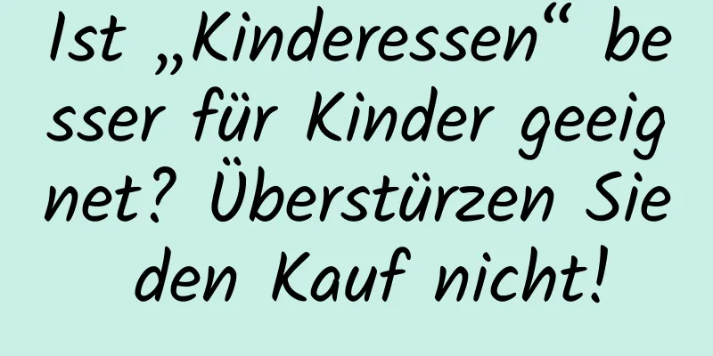 Ist „Kinderessen“ besser für Kinder geeignet? Überstürzen Sie den Kauf nicht!