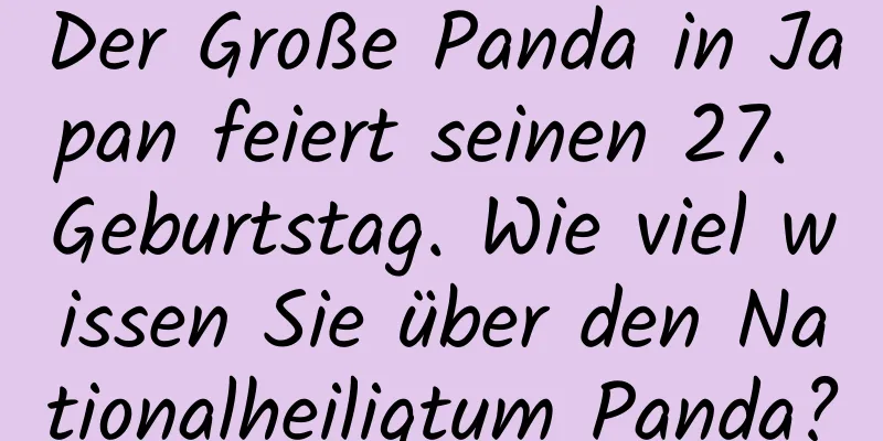 Der Große Panda in Japan feiert seinen 27. Geburtstag. Wie viel wissen Sie über den Nationalheiligtum Panda?