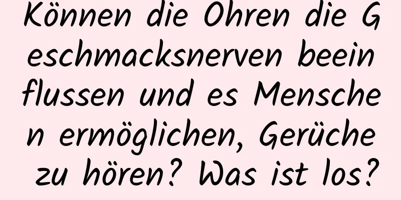 Können die Ohren die Geschmacksnerven beeinflussen und es Menschen ermöglichen, Gerüche zu hören? Was ist los?