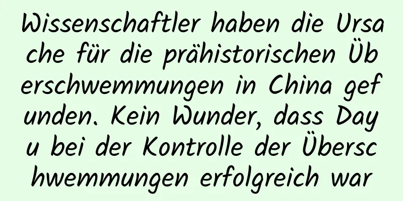 Wissenschaftler haben die Ursache für die prähistorischen Überschwemmungen in China gefunden. Kein Wunder, dass Dayu bei der Kontrolle der Überschwemmungen erfolgreich war
