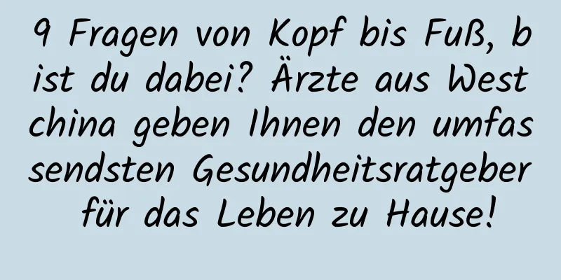 9 Fragen von Kopf bis Fuß, bist du dabei? Ärzte aus Westchina geben Ihnen den umfassendsten Gesundheitsratgeber für das Leben zu Hause!