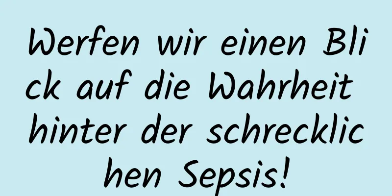 Werfen wir einen Blick auf die Wahrheit hinter der schrecklichen Sepsis!