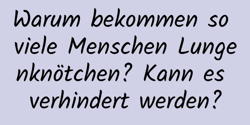 Warum bekommen so viele Menschen Lungenknötchen? Kann es verhindert werden?