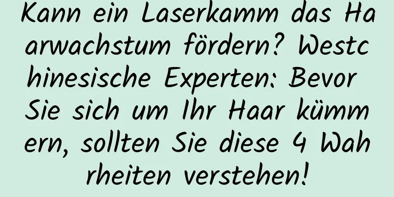 Kann ein Laserkamm das Haarwachstum fördern? Westchinesische Experten: Bevor Sie sich um Ihr Haar kümmern, sollten Sie diese 4 Wahrheiten verstehen!
