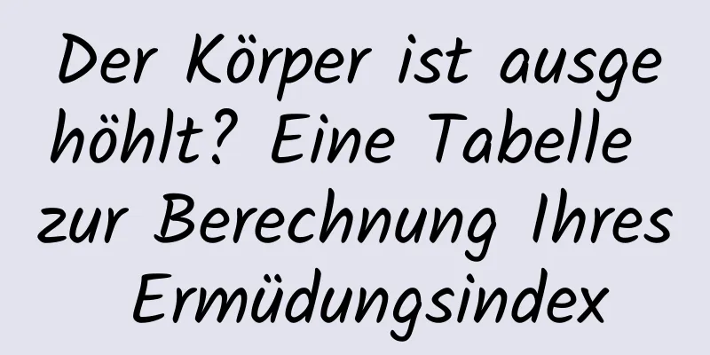 Der Körper ist ausgehöhlt? Eine Tabelle zur Berechnung Ihres Ermüdungsindex