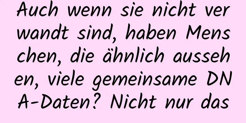 Auch wenn sie nicht verwandt sind, haben Menschen, die ähnlich aussehen, viele gemeinsame DNA-Daten? Nicht nur das