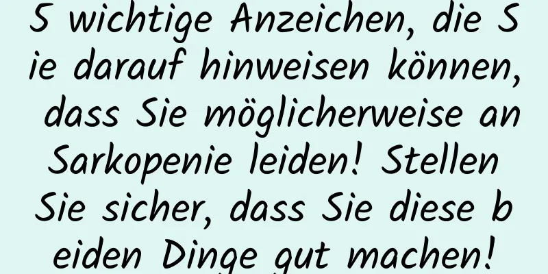 5 wichtige Anzeichen, die Sie darauf hinweisen können, dass Sie möglicherweise an Sarkopenie leiden! Stellen Sie sicher, dass Sie diese beiden Dinge gut machen!
