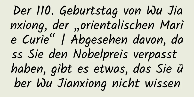 Der 110. Geburtstag von Wu Jianxiong, der „orientalischen Marie Curie“ | Abgesehen davon, dass Sie den Nobelpreis verpasst haben, gibt es etwas, das Sie über Wu Jianxiong nicht wissen