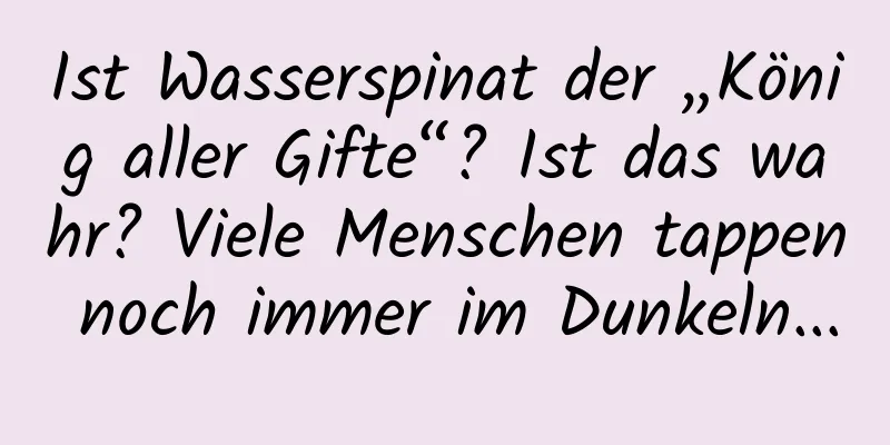 Ist Wasserspinat der „König aller Gifte“? Ist das wahr? Viele Menschen tappen noch immer im Dunkeln...
