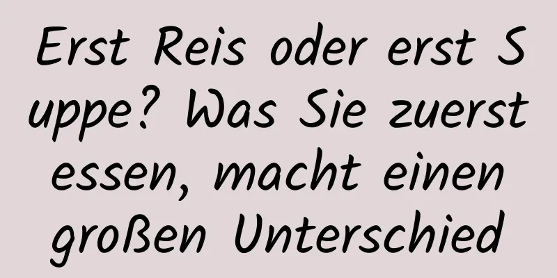 Erst Reis oder erst Suppe? Was Sie zuerst essen, macht einen großen Unterschied