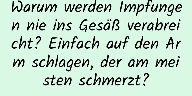 Warum werden Impfungen nie ins Gesäß verabreicht? Einfach auf den Arm schlagen, der am meisten schmerzt?